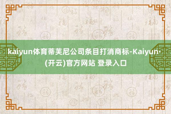 kaiyun体育蒂芙尼公司条目打消商标-Kaiyun· (开云)官方网站 登录入口