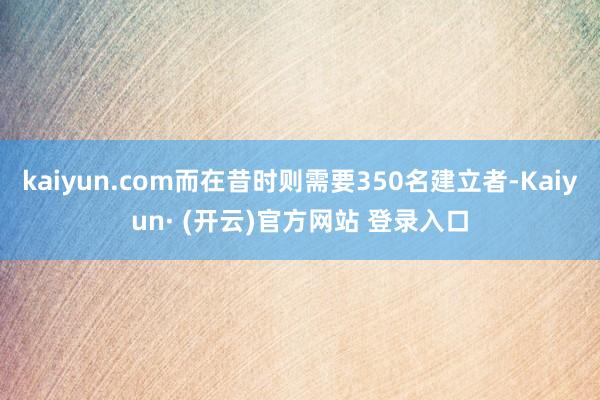 kaiyun.com而在昔时则需要350名建立者-Kaiyun· (开云)官方网站 登录入口