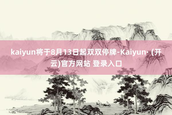 kaiyun将于8月13日起双双停牌-Kaiyun· (开云)官方网站 登录入口