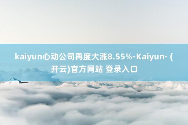 kaiyun心动公司再度大涨8.55%-Kaiyun· (开云)官方网站 登录入口