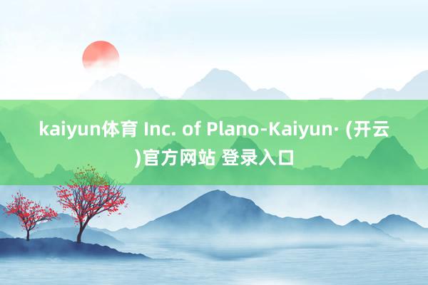 kaiyun体育 Inc. of Plano-Kaiyun· (开云)官方网站 登录入口