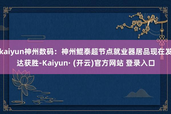 kaiyun神州数码：神州鲲泰超节点就业器居品现在发达获胜-Kaiyun· (开云)官方网站 登录入口