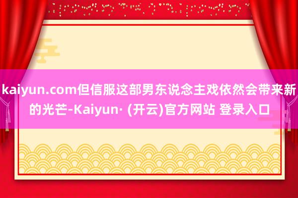 kaiyun.com但信服这部男东说念主戏依然会带来新的光芒-Kaiyun· (开云)官方网站 登录入口