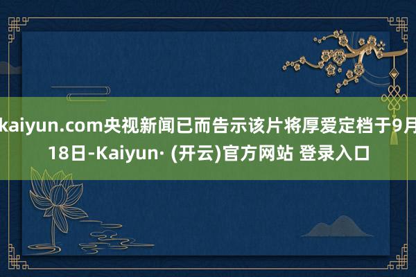 kaiyun.com央视新闻已而告示该片将厚爱定档于9月18日-Kaiyun· (开云)官方网站 登录入口