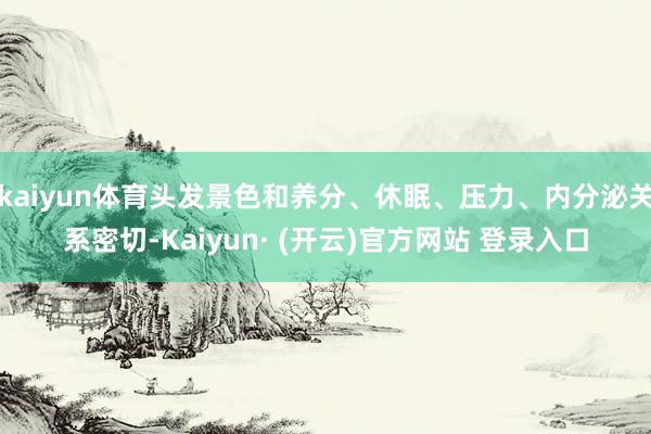 kaiyun体育头发景色和养分、休眠、压力、内分泌关系密切-Kaiyun· (开云)官方网站 登录入口