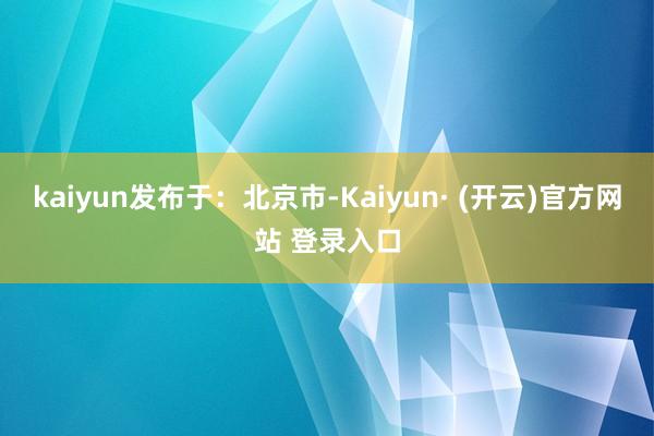 kaiyun发布于：北京市-Kaiyun· (开云)官方网站 登录入口