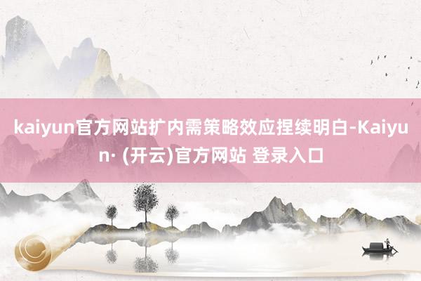 kaiyun官方网站扩内需策略效应捏续明白-Kaiyun· (开云)官方网站 登录入口