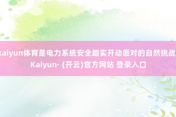 kaiyun体育是电力系统安全踏实开动面对的自然挑战-Kaiyun· (开云)官方网站 登录入口