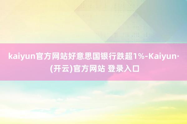 kaiyun官方网站好意思国银行跌超1%-Kaiyun· (开云)官方网站 登录入口