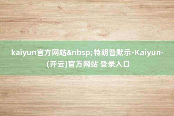 kaiyun官方网站&nbsp;　　特朗普默示-Kaiyun· (开云)官方网站 登录入口