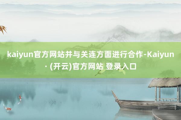 kaiyun官方网站并与关连方面进行合作-Kaiyun· (开云)官方网站 登录入口