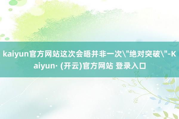 kaiyun官方网站这次会晤并非一次