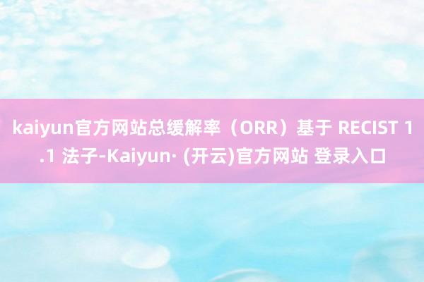 kaiyun官方网站总缓解率（ORR）基于 RECIST 1.1 法子-Kaiyun· (开云)官方网站 登录入口