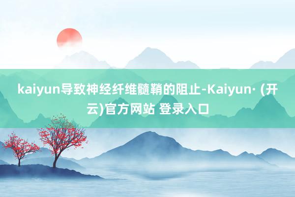 kaiyun导致神经纤维髓鞘的阻止-Kaiyun· (开云)官方网站 登录入口