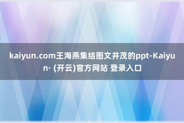 kaiyun.com王海燕集结图文并茂的ppt-Kaiyun· (开云)官方网站 登录入口