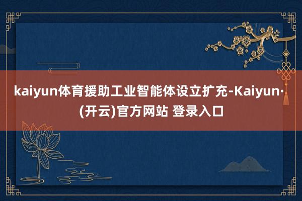 kaiyun体育援助工业智能体设立扩充-Kaiyun· (开云)官方网站 登录入口