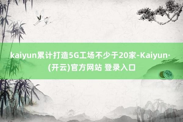 kaiyun累计打造5G工场不少于20家-Kaiyun· (开云)官方网站 登录入口