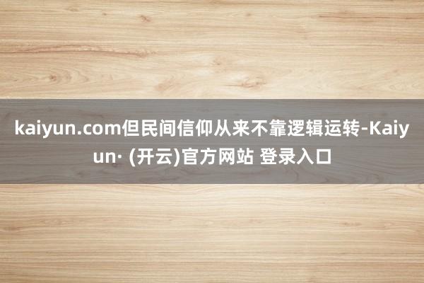 kaiyun.com但民间信仰从来不靠逻辑运转-Kaiyun· (开云)官方网站 登录入口