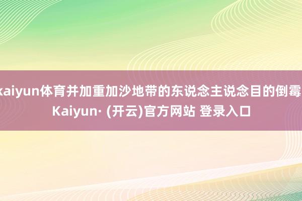kaiyun体育并加重加沙地带的东说念主说念目的倒霉-Kaiyun· (开云)官方网站 登录入口