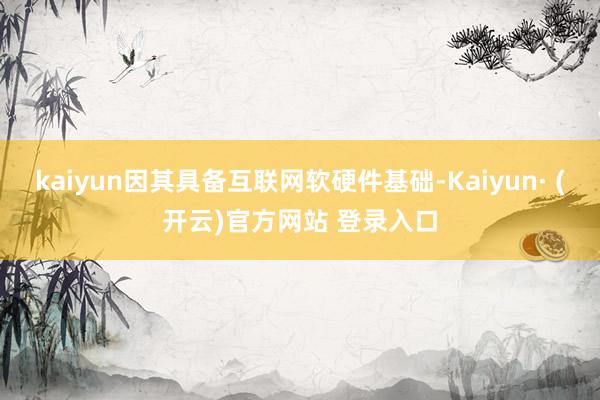 kaiyun因其具备互联网软硬件基础-Kaiyun· (开云)官方网站 登录入口