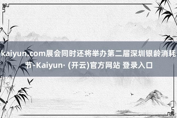 kaiyun.com展会同时还将举办第二届深圳银龄消耗节-Kaiyun· (开云)官方网站 登录入口