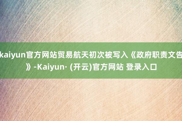 kaiyun官方网站贸易航天初次被写入《政府职责文告》-Kaiyun· (开云)官方网站 登录入口