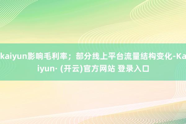 kaiyun影响毛利率；部分线上平台流量结构变化-Kaiyun· (开云)官方网站 登录入口