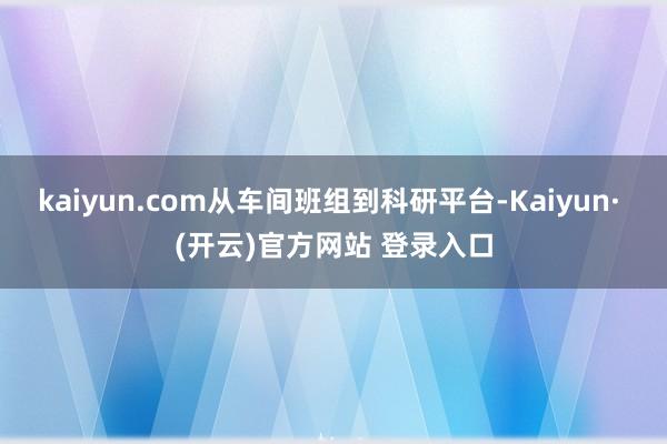 kaiyun.com从车间班组到科研平台-Kaiyun· (开云)官方网站 登录入口