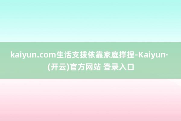 kaiyun.com生活支拨依靠家庭撑捏-Kaiyun· (开云)官方网站 登录入口