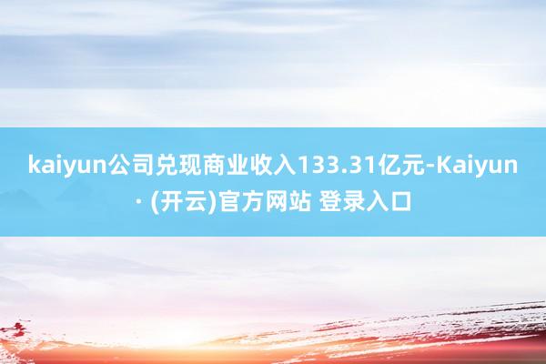 kaiyun公司兑现商业收入133.31亿元-Kaiyun· (开云)官方网站 登录入口