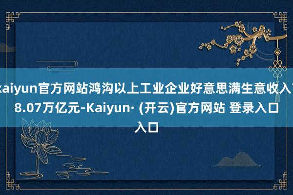 kaiyun官方网站鸿沟以上工业企业好意思满生意收入78.07万亿元-Kaiyun· (开云)官方网站 登录入口