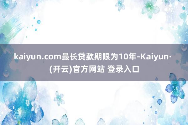 kaiyun.com最长贷款期限为10年-Kaiyun· (开云)官方网站 登录入口