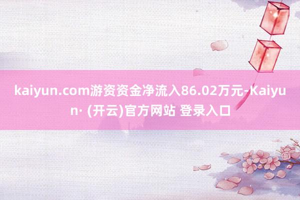 kaiyun.com游资资金净流入86.02万元-Kaiyun· (开云)官方网站 登录入口