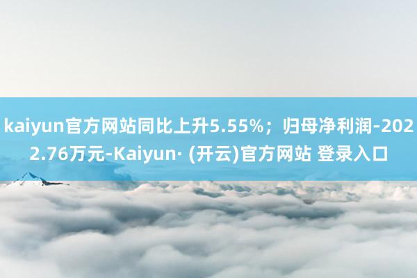 kaiyun官方网站同比上升5.55%；归母净利润-2022.76万元-Kaiyun· (开云)官方网站 登录入口