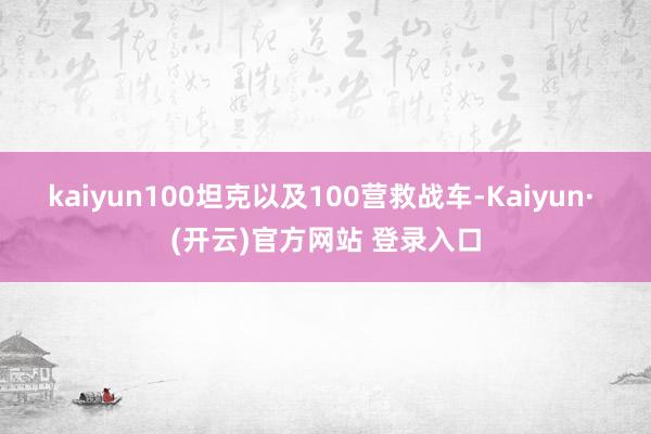 kaiyun　　100坦克以及100营救战车-Kaiyun· (开云)官方网站 登录入口