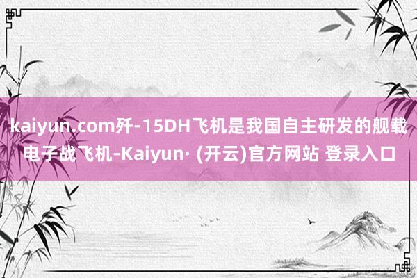 kaiyun.com歼-15DH飞机是我国自主研发的舰载电子战飞机-Kaiyun· (开云)官方网站 登录入口