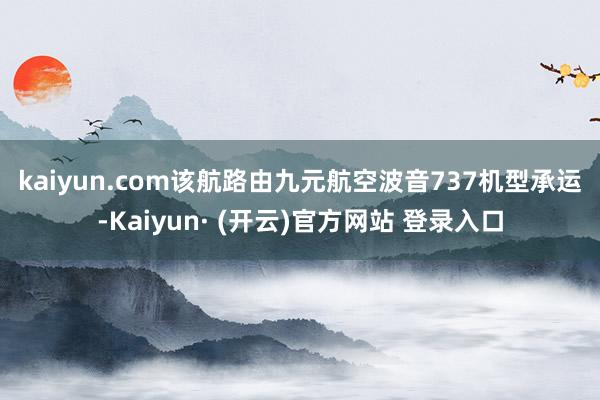 kaiyun.com　　该航路由九元航空波音737机型承运-Kaiyun· (开云)官方网站 登录入口