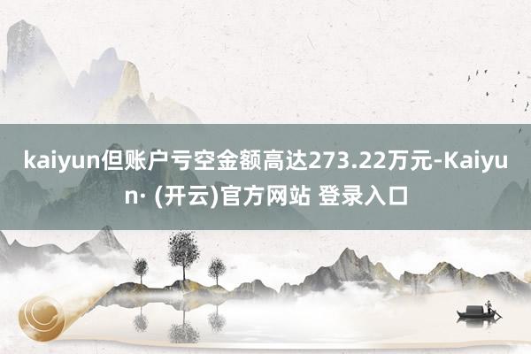 kaiyun但账户亏空金额高达273.22万元-Kaiyun· (开云)官方网站 登录入口