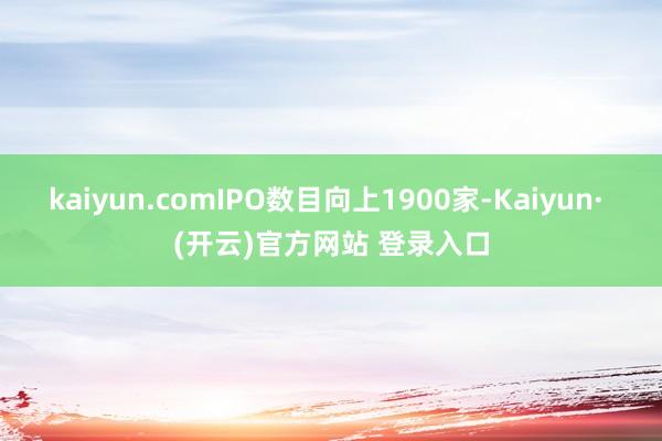 kaiyun.comIPO数目向上1900家-Kaiyun· (开云)官方网站 登录入口