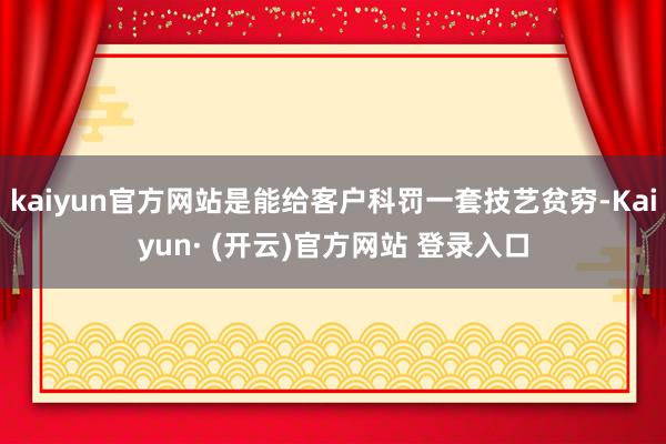 kaiyun官方网站是能给客户科罚一套技艺贫穷-Kaiyun· (开云)官方网站 登录入口