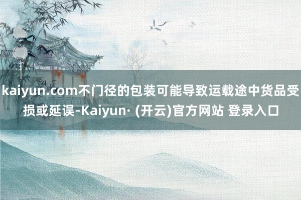 kaiyun.com不门径的包装可能导致运载途中货品受损或延误-Kaiyun· (开云)官方网站 登录入口