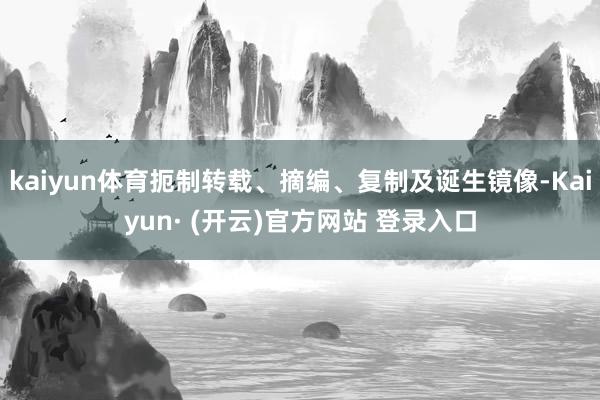 kaiyun体育扼制转载、摘编、复制及诞生镜像-Kaiyun· (开云)官方网站 登录入口
