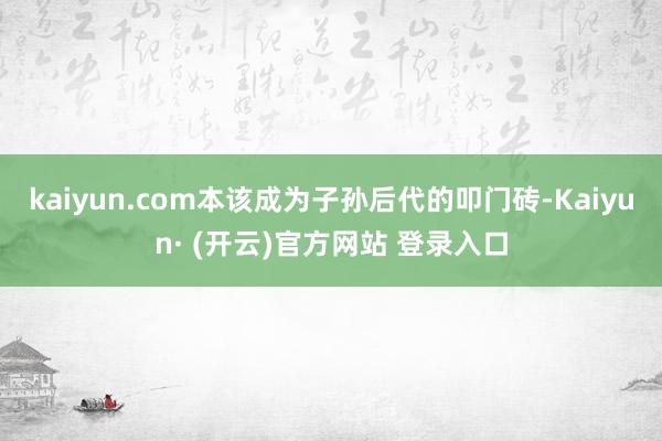 kaiyun.com本该成为子孙后代的叩门砖-Kaiyun· (开云)官方网站 登录入口