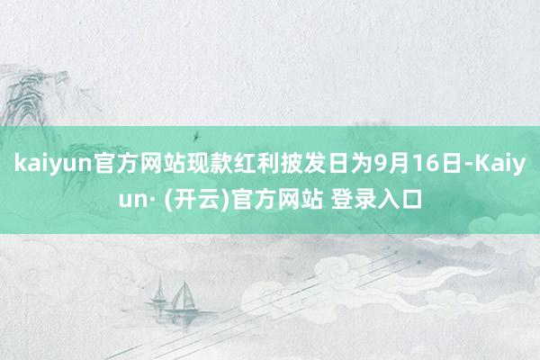 kaiyun官方网站现款红利披发日为9月16日-Kaiyun· (开云)官方网站 登录入口