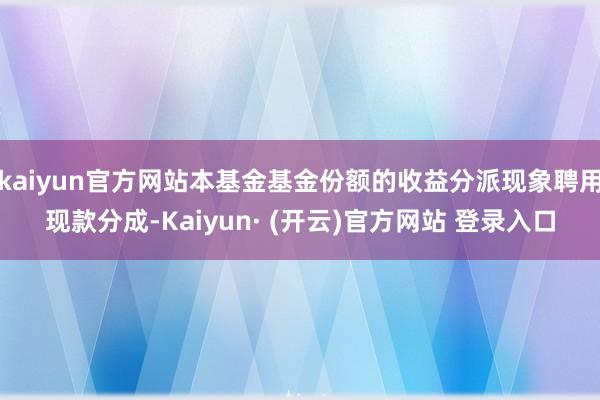 kaiyun官方网站本基金基金份额的收益分派现象聘用现款分成-Kaiyun· (开云)官方网站 登录入口