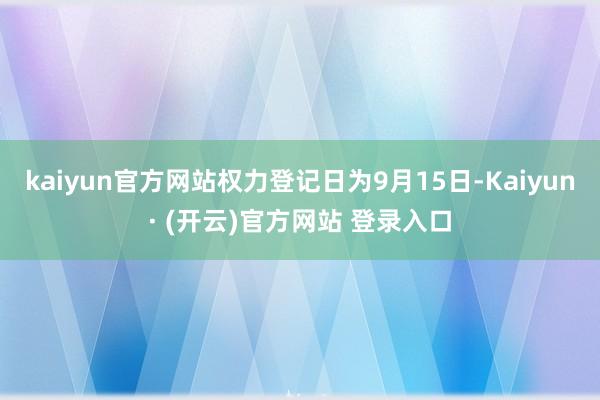 kaiyun官方网站权力登记日为9月15日-Kaiyun· (开云)官方网站 登录入口