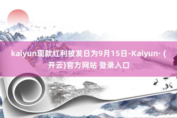 kaiyun现款红利披发日为9月15日-Kaiyun· (开云)官方网站 登录入口