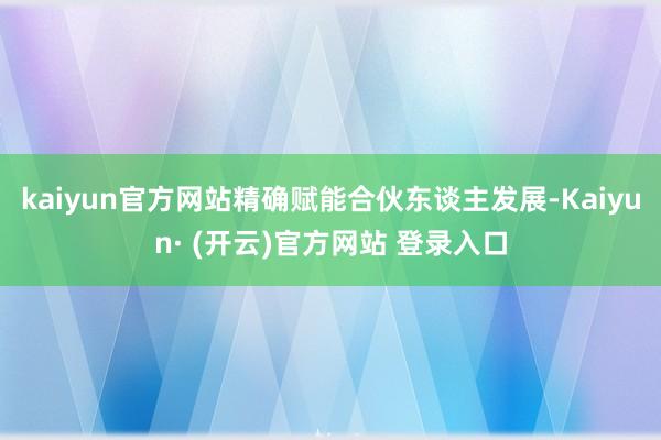 kaiyun官方网站精确赋能合伙东谈主发展-Kaiyun· (开云)官方网站 登录入口