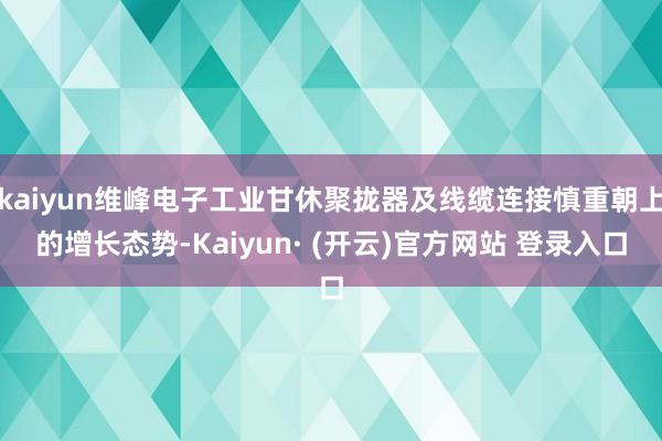 kaiyun维峰电子工业甘休聚拢器及线缆连接慎重朝上的增长态势-Kaiyun· (开云)官方网站 登录入口