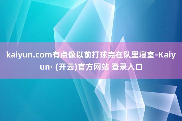 kaiyun.com有点像以前打球完在队里寝室-Kaiyun· (开云)官方网站 登录入口
